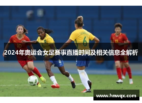 2024年奥运会女足赛事直播时间及相关信息全解析